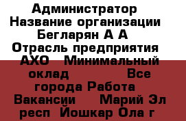 Администратор › Название организации ­ Бегларян А.А. › Отрасль предприятия ­ АХО › Минимальный оклад ­ 15 000 - Все города Работа » Вакансии   . Марий Эл респ.,Йошкар-Ола г.